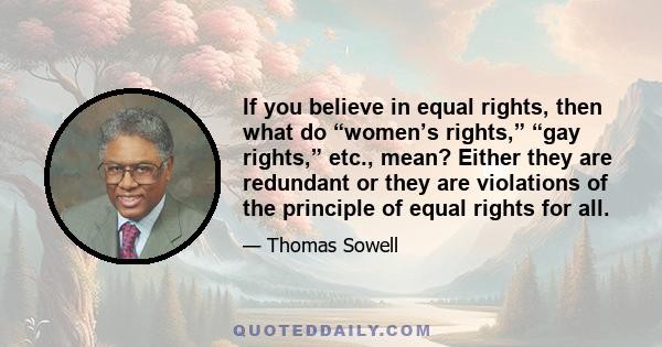 If you believe in equal rights, then what do “women’s rights,” “gay rights,” etc., mean? Either they are redundant or they are violations of the principle of equal rights for all.