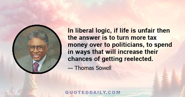 In liberal logic, if life is unfair then the answer is to turn more tax money over to politicians, to spend in ways that will increase their chances of getting reelected.