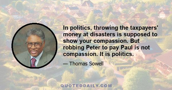 In politics, throwing the taxpayers' money at disasters is supposed to show your compassion. But robbing Peter to pay Paul is not compassion. It is politics.