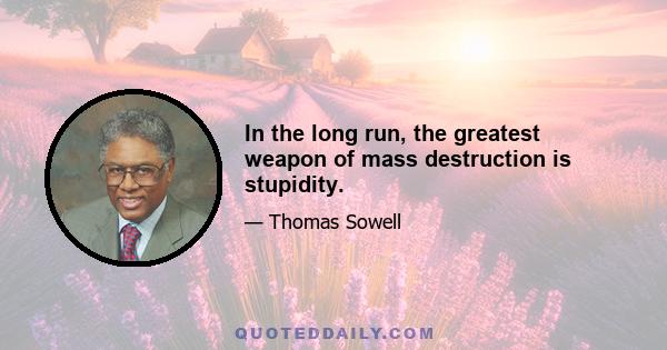 In the long run, the greatest weapon of mass destruction is stupidity.