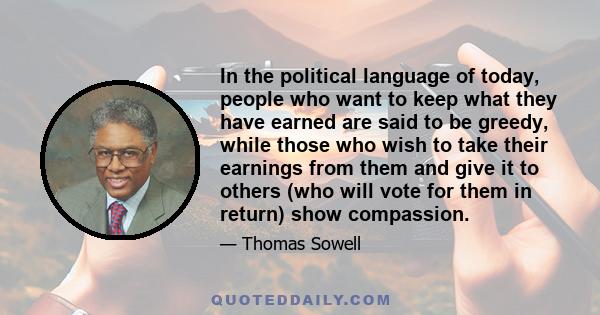 In the political language of today, people who want to keep what they have earned are said to be greedy, while those who wish to take their earnings from them and give it to others (who will vote for them in return)