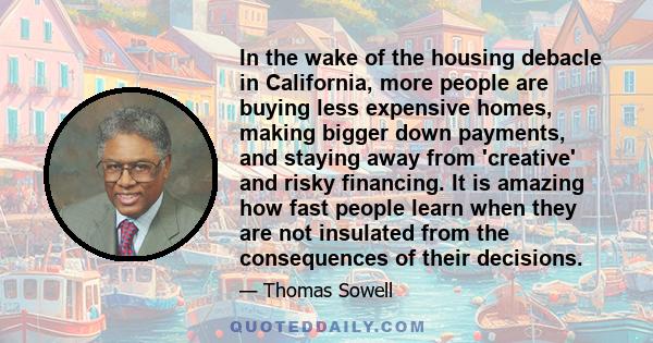 In the wake of the housing debacle in California, more people are buying less expensive homes, making bigger down payments, and staying away from 'creative' and risky financing. It is amazing how fast people learn when