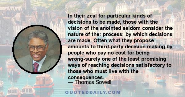 In their zeal for particular kinds of decisions to be made, those with the vision of the anointed seldom consider the nature of the: process: by which decisions are made. Often what they propose amounts to third-party