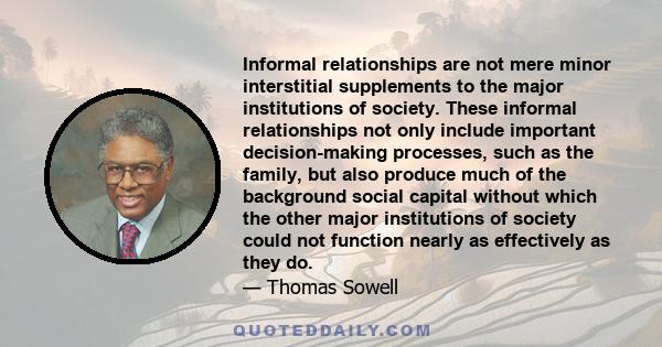 Informal relationships are not mere minor interstitial supplements to the major institutions of society. These informal relationships not only include important decision-making processes, such as the family, but also