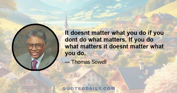 It doesnt matter what you do if you dont do what matters. If you do what matters it doesnt matter what you do.