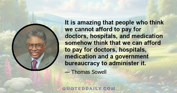 It is amazing that people who think we cannot afford to pay for doctors, hospitals, and medication somehow think that we can afford to pay for doctors, hospitals, medication and a government bureaucracy to administer it.