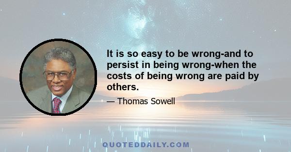 It is so easy to be wrong-and to persist in being wrong-when the costs of being wrong are paid by others.