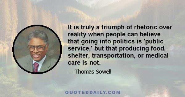 It is truly a triumph of rhetoric over reality when people can believe that going into politics is 'public service,' but that producing food, shelter, transportation, or medical care is not.