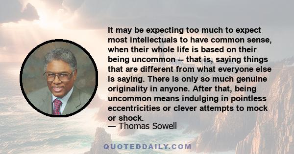 It may be expecting too much to expect most intellectuals to have common sense, when their whole life is based on their being uncommon -- that is, saying things that are different from what everyone else is saying.