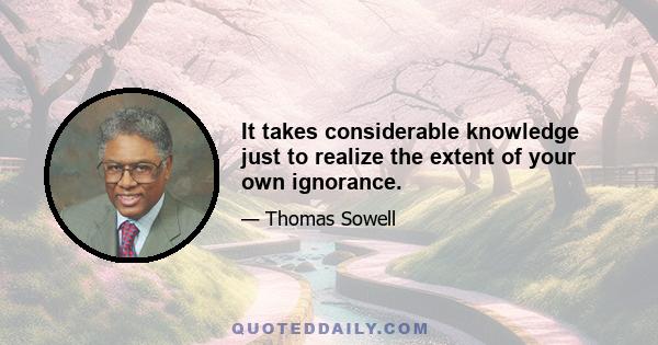 It takes considerable knowledge just to realize the extent of your own ignorance.