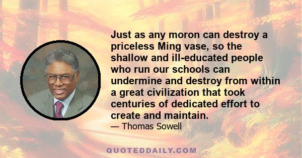 Just as any moron can destroy a priceless Ming vase, so the shallow and ill-educated people who run our schools can undermine and destroy from within a great civilization that took centuries of dedicated effort to