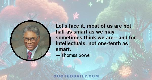 Let's face it, most of us are not half as smart as we may sometimes think we are-- and for intellectuals, not one-tenth as smart.