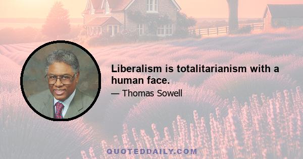 Liberalism is totalitarianism with a human face.