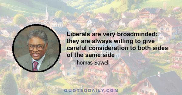 Liberals are very broadminded: they are always willing to give careful consideration to both sides of the same side