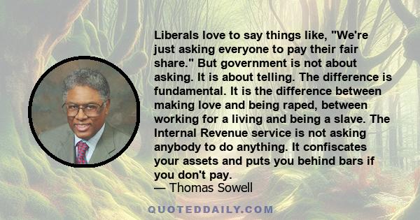 Liberals love to say things like, We're just asking everyone to pay their fair share. But government is not about asking. It is about telling. The difference is fundamental. It is the difference between making love and