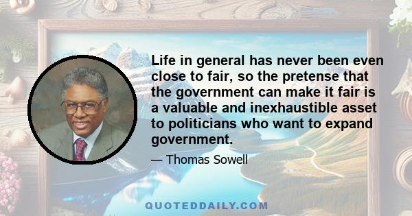 Life in general has never been even close to fair, so the pretense that the government can make it fair is a valuable and inexhaustible asset to politicians who want to expand government.