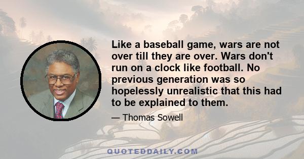 Like a baseball game, wars are not over till they are over. Wars don't run on a clock like football. No previous generation was so hopelessly unrealistic that this had to be explained to them.