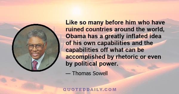 Like so many before him who have ruined countries around the world, Obama has a greatly inflated idea of his own capabilities and the capabilities off what can be accomplished by rhetoric or even by political power.