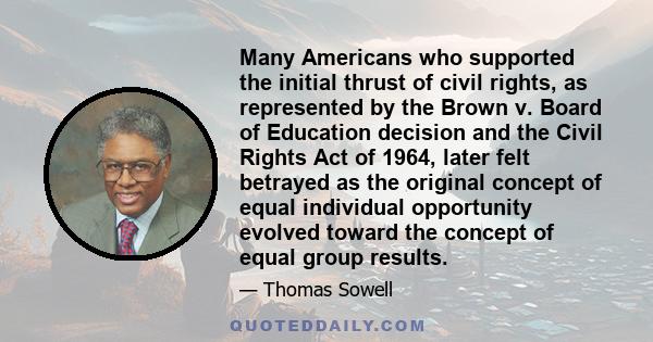 Many Americans who supported the initial thrust of civil rights, as represented by the Brown v. Board of Education decision and the Civil Rights Act of 1964, later felt betrayed as the original concept of equal