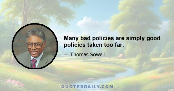 Many bad policies are simply good policies taken too far.