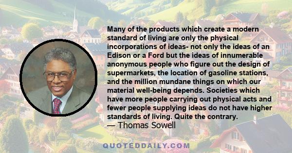 Many of the products which create a modern standard of living are only the physical incorporations of ideas- not only the ideas of an Edison or a Ford but the ideas of innumerable anonymous people who figure out the