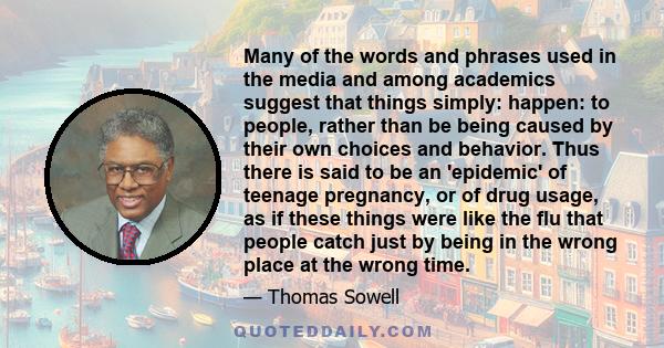 Many of the words and phrases used in the media and among academics suggest that things simply: happen: to people, rather than be being caused by their own choices and behavior. Thus there is said to be an 'epidemic' of 