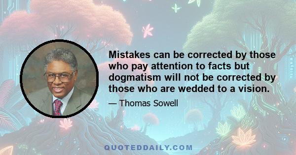 Mistakes can be corrected by those who pay attention to facts but dogmatism will not be corrected by those who are wedded to a vision.