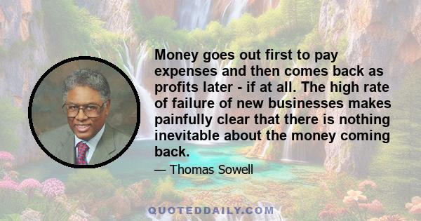 Money goes out first to pay expenses and then comes back as profits later - if at all. The high rate of failure of new businesses makes painfully clear that there is nothing inevitable about the money coming back.