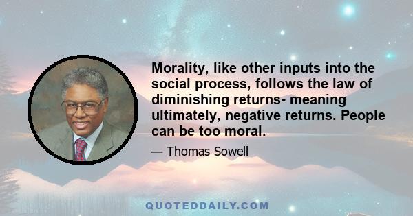 Morality, like other inputs into the social process, follows the law of diminishing returns- meaning ultimately, negative returns. People can be too moral.