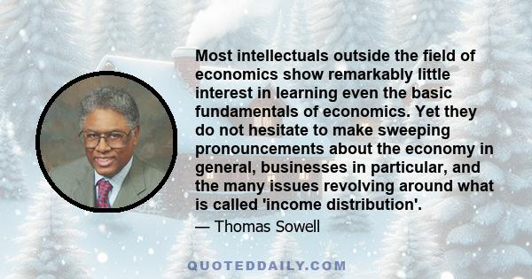 Most intellectuals outside the field of economics show remarkably little interest in learning even the basic fundamentals of economics. Yet they do not hesitate to make sweeping pronouncements about the economy in