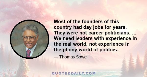 Most of the founders of this country had day jobs for years. They were not career politicians. ... We need leaders with experience in the real world, not experience in the phony world of politics.