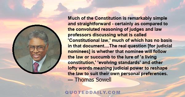 Much of the Constitution is remarkably simple and straightforward - certainly as compared to the convoluted reasoning of judges and law professors discussing what is called 'Constitutional law,' much of which has no