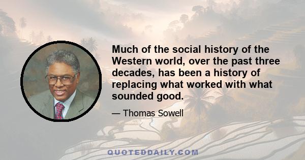 Much of the social history of the Western world, over the past three decades, has been a history of replacing what worked with what sounded good.