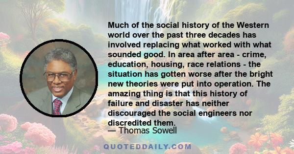 Much of the social history of the Western world over the past three decades has involved replacing what worked with what sounded good. In area after area - crime, education, housing, race relations - the situation has