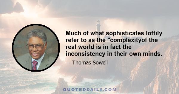 Much of what sophisticates loftily refer to as the complexityof the real world is in fact the inconsistency in their own minds.