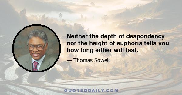 Neither the depth of despondency nor the height of euphoria tells you how long either will last.