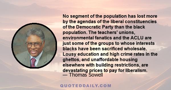 No segment of the population has lost more by the agendas of the liberal constituencies of the Democratic Party than the black population. The teachers' unions, environmental fanatics and the ACLU are just some of the