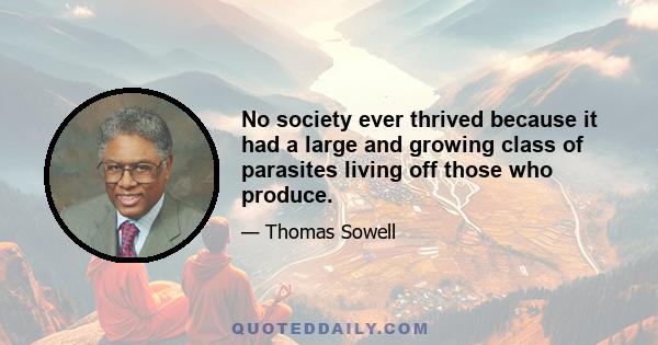 No society ever thrived because it had a large and growing class of parasites living off those who produce.