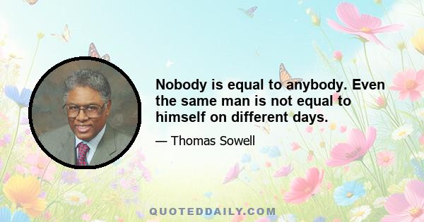 Nobody is equal to anybody. Even the same man is not equal to himself on different days.