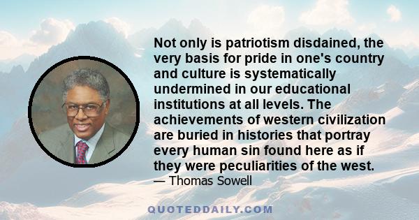 Not only is patriotism disdained, the very basis for pride in one's country and culture is systematically undermined in our educational institutions at all levels. The achievements of western civilization are buried in