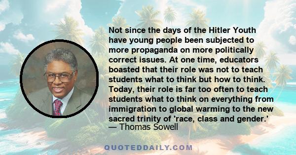 Not since the days of the Hitler Youth have young people been subjected to more propaganda on more politically correct issues. At one time, educators boasted that their role was not to teach students what to think but