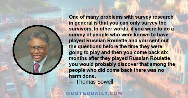 One of many problems with survey research in general is that you can only survey the survivors. In other words, if you were to do a survey of people who were known to have played Russian Roulette and you sent out the