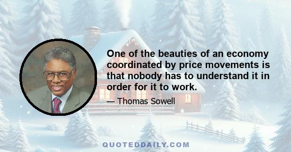 One of the beauties of an economy coordinated by price movements is that nobody has to understand it in order for it to work.