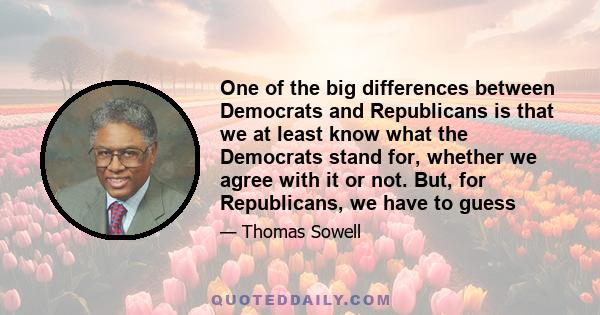 One of the big differences between Democrats and Republicans is that we at least know what the Democrats stand for, whether we agree with it or not. But, for Republicans, we have to guess