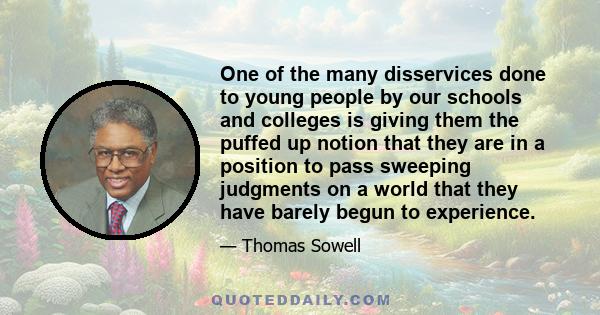 One of the many disservices done to young people by our schools and colleges is giving them the puffed up notion that they are in a position to pass sweeping judgments on a world that they have barely begun to