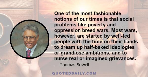 One of the most fashionable notions of our times is that social problems like poverty and oppression breed wars. Most wars, however, are started by well-fed people with the time on their hands to dream up half-baked