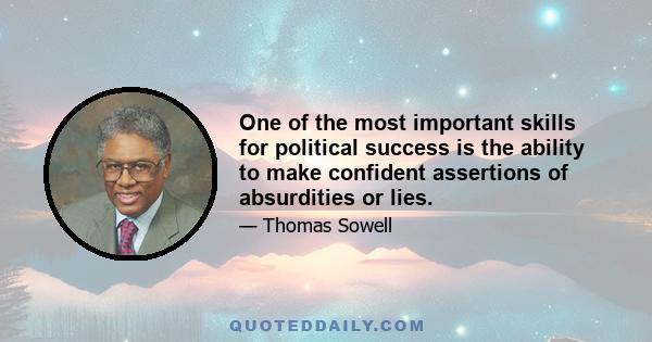 One of the most important skills for political success is the ability to make confident assertions of absurdities or lies.