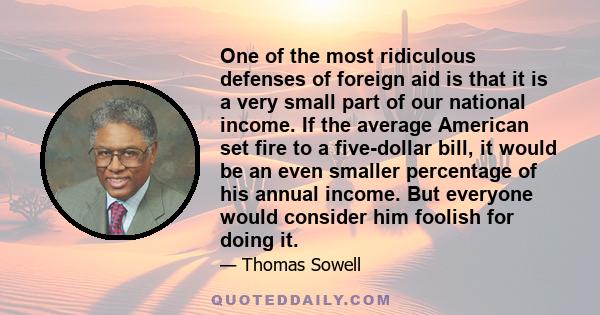 One of the most ridiculous defenses of foreign aid is that it is a very small part of our national income. If the average American set fire to a five-dollar bill, it would be an even smaller percentage of his annual