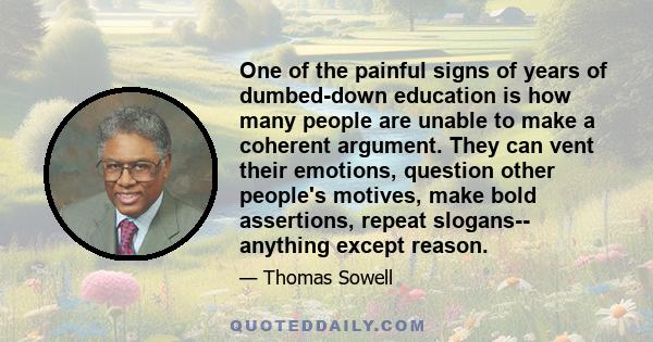 One of the painful signs of years of dumbed-down education is how many people are unable to make a coherent argument. They can vent their emotions, question other people's motives, make bold assertions, repeat slogans-- 