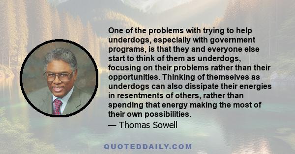 One of the problems with trying to help underdogs, especially with government programs, is that they and everyone else start to think of them as underdogs, focusing on their problems rather than their opportunities.